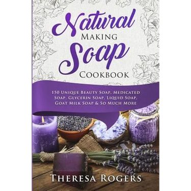 Natural Soap Making Cookbook: 150 Unique Soap Making Recipes