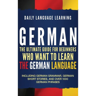 German: The Ultimate Guide for Beginners Who Want to Learn the German Language, Including German Grammar, German Short Stories, and Over 1000 German P