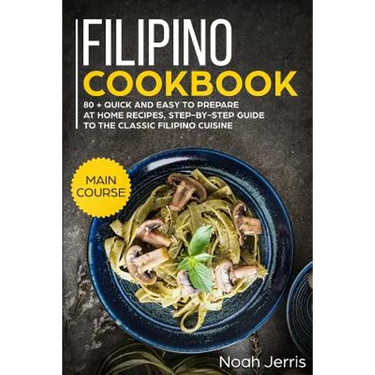 Filipino Cookbook: Main Course - 80 + Quick and Easy to Prepare at Home Recipes, Step-By-Step Guide to the Classic Filipino Cuisine