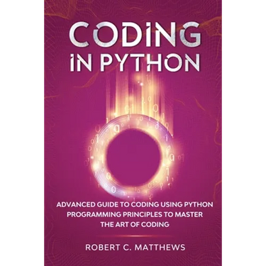 Coding in Python: Advanced Guide to Coding Using Python Programming Principles to Master the Art of Coding