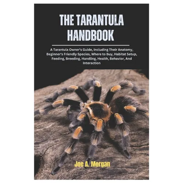The Tarantula Handbook: A Tarantula Owner's Guide, Including Their Anatomy, Beginner's Friendly Species, where to Buy, Habitat Setup, Feeding,