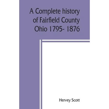 A complete history of Fairfield County, Ohio 1795- 1876.