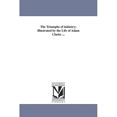 The Triumphs of industry; Illustrated by the Life of Adam Clarke ...
