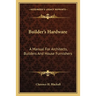 Builder's Hardware: A Manual For Architects, Builders And House Furnishers
