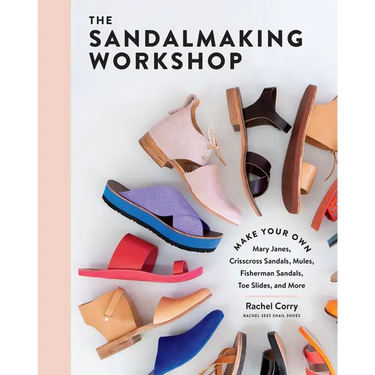 The Sandalmaking Workshop: Make Your Own Mary Janes, Crisscross Sandals, Mules, Fisherman Sandals, Toe Slides, and More