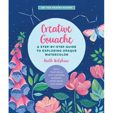 Creative Gouache: A Step-By-Step Guide to Exploring Opaque Watercolor - Build Your Skills with Layering, Blending, Mixed Media, and More!