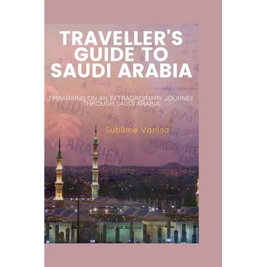 Traveller's Guide to Saudi Arabia: Embarking on an Extraordinary Journey through Saudi Arabia