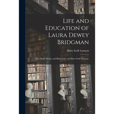 Life and Education of Laura Dewey Bridgman: the Deaf, Dumb, and Blind Girl / by Mary Swift Lamson.