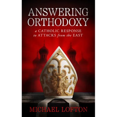 Answering Orthodoxy: A Catholic Response to Attacks from the East
