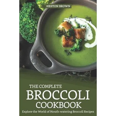The Complete Broccoli Cookbook: Explore the World of Mouth-Watering Broccoli Recipes