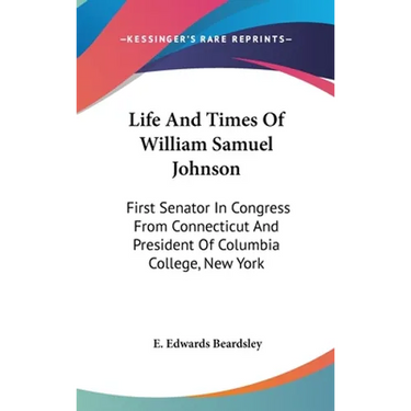 Life And Times Of William Samuel Johnson: First Senator In Congress From Connecticut And President Of Columbia College, New York
