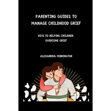 Parenting guides to manage childhood grief: keys to helping children overcome grief