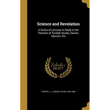 Science and Revelation: A Series of Lectures in Reply to the Theories of Tyndall, Huxley, Darwin, Spencer, Etc
