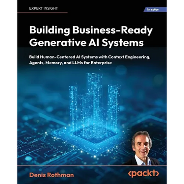 Building Business-Ready Generative AI Systems: Build Human-Centered AI Systems with Context Engineering, Agents, Memory, and LLMs for Enterprise