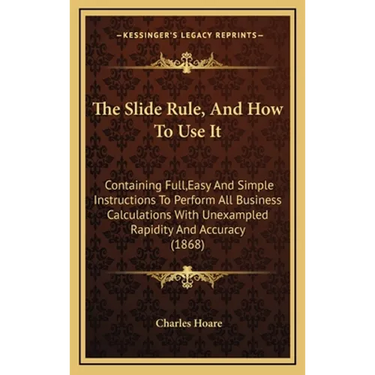 The Slide Rule, And How To Use It: Containing Full, Easy And Simple Instructions To Perform All Business Calculations With Unexampled Rapidity And Acc