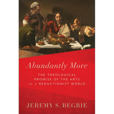 Abundantly More: The Theological Promise of the Arts in a Reductionist World
