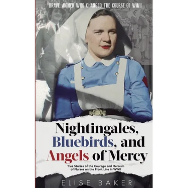 Nightingales, Bluebirds and Angels of Mercy: True Stories of the Courage and Heroism of Nurses on the Front Line in WWII