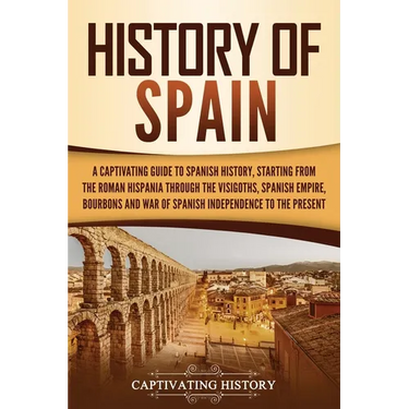 History of Spain: A Captivating Guide to Spanish History, Starting from Roman Hispania through the Visigoths, the Spanish Empire, the Bourbons, and th