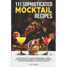 111 Sophisticated Mocktail Recipes: Master the Art of Alcohol-Free Mixology, Create Guilt-Free Beautiful Drinks to Transform Your Social Events into M