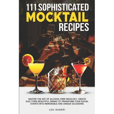 111 Sophisticated Mocktail Recipes: Master the Art of Alcohol-Free Mixology, Create Guilt-Free Beautiful Drinks to Transform Your Social Events into M