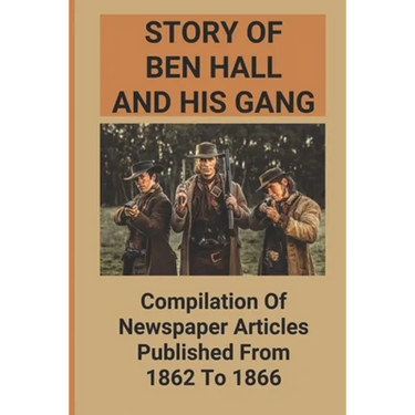 Story Of Ben Hall And His Gang: Compilation Of Newspaper Articles Published From 1862 To 1866