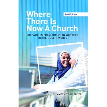 Where There Is Now a Church (2nd Edition): Dispatches from Christian Workers in the Muslim World