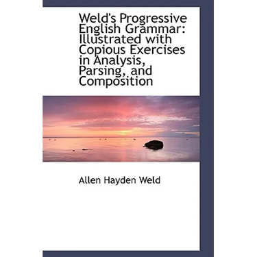 Weld's Progressive English Grammar: Illustrated with Copious Exercises in Analysis, Parsing, and Com