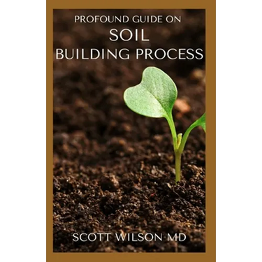 Profound Guide on Soil Building Process: The Gardener's Guide to Building soil Naturally