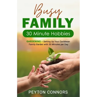 Busy Family 30-Minute Hobbies: Gardening: Setting Up Your Caribbean Family Garden With 30 Minutes Per Day