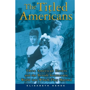 The Titled Americans: Three American Sisters and the British Aristocratic World Into Which They Married