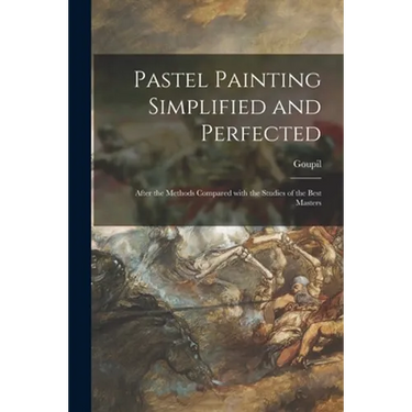 Pastel Painting Simplified and Perfected: After the Methods Compared With the Studies of the Best Masters