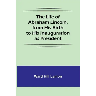 The Life of Abraham Lincoln, from His Birth to His Inauguration as President