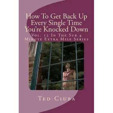 How To Get Back Up Every Single Time You're Knocked Down: Vol. 12 In The Sub 4 Minute Extra Mile Series