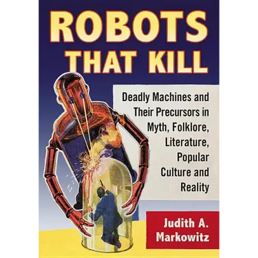 Robots That Kill: Deadly Machines and Their Precursors in Myth, Folklore, Literature, Popular Culture and Reality