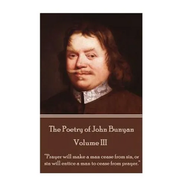 John Bunyan - The Poetry of John Bunyan - Volume III: "Prayer will make a man cease from sin, or sin will entice a man to cease from prayer."