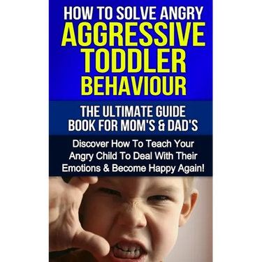 How To Solve Angry Aggressive Toddler Behaviour, The Ultimate Guide For Mom's & Dad's: Discover How To Teach Your Angry Child To Deal With Their Emoti
