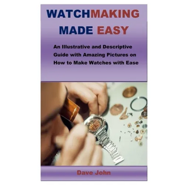 Watchmaking Made Easy: An Illustrative and Descriptive Guide with Amazing Pictures on How to Make Watches with Ease