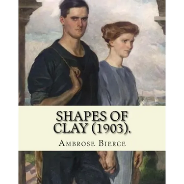 Shapes of clay (1903). By: Ambrose Bierce: Poetry (Original Classics)