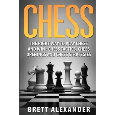 Chess: The Right Way to Play Chess and Win - Chess Tactics, Chess Openings and Chess Strategies