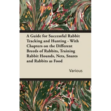 A Guide for Successful Rabbit Tracking and Hunting - With Chapters on the Different Breeds of Rabbits, Training Rabbit Hounds, Nets, Snares and Rabb