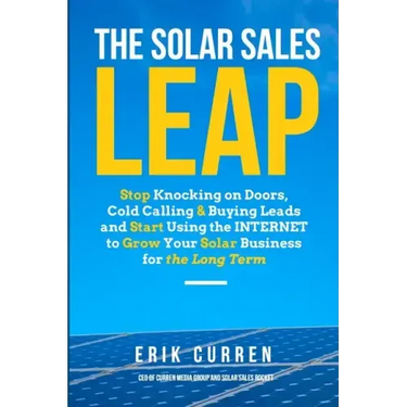 The Solar Sales Leap: Stop Knocking on Doors, Cold Calling, and Buying Leads and Start Using the Internet to Grow Your Solar Energy Business