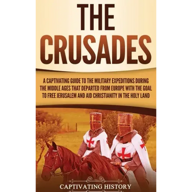 The Crusades: A Captivating Guide to the Military Expeditions During the Middle Ages That Departed from Europe with the Goal to Free