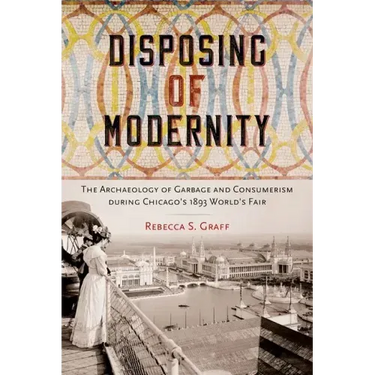 Disposing of Modernity: The Archaeology of Garbage and Consumerism during Chicago's 1893 World's Fair