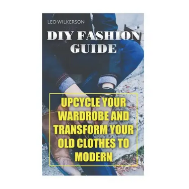 DIY Fashion Guide: Upcycle Your Wardrobe And Transform Your Old Clothes To Modern