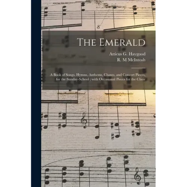 The Emerald: a Book of Songs, Hymns, Anthems, Chants, and Concert Pieces, for the Sunday-school; With Occasional Pieces for the Cho
