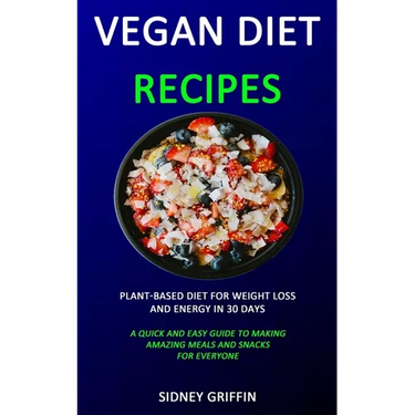 Vegan Diet Recipes: Plant-Based Diet for Weight Loss and Energy in 30 days (A Quick and Easy Guide to Making Amazing Meals and Snacks for Everyone)