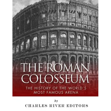The Roman Colosseum: The History of the World's Most Famous Arena