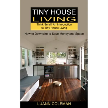Tiny House: Think Small! An Introduction to Tiny House Living (How to Downsize to Save Money and Space)