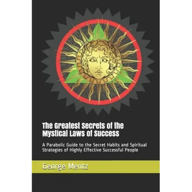 The Greatest Secrets of the Mystical Laws of Success: A Parabolic Guide to the Secret Habits and Spiritual Strategies of Highly Effective Successful P