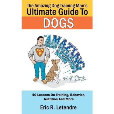 The Amazing Dog Training Man's Ultimate Guide To Dogs: 40 Lessons On Training, Behavior, Nutrition And More